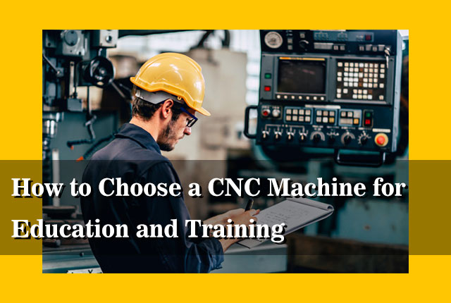 How to Choose a CNC Machine for Education and Training
